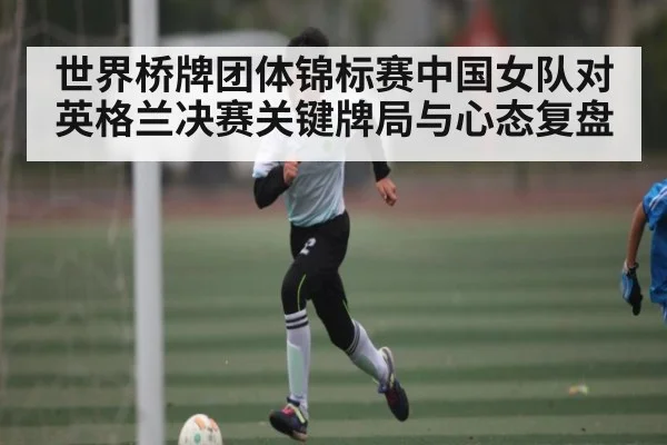 世界桥牌团体锦标赛中国女队对英格兰决赛关键牌局与心态复盘