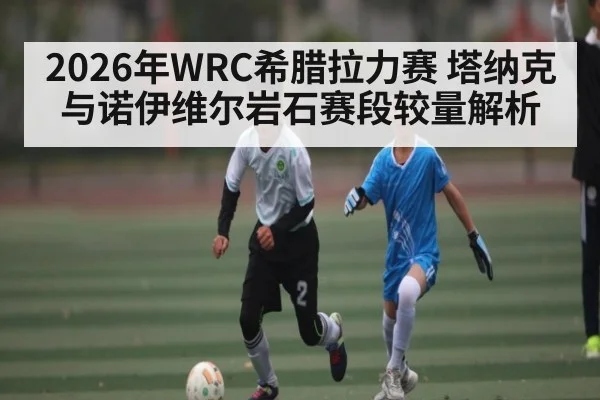 2026年WRC希腊拉力赛 塔纳克与诺伊维尔岩石赛段较量解析