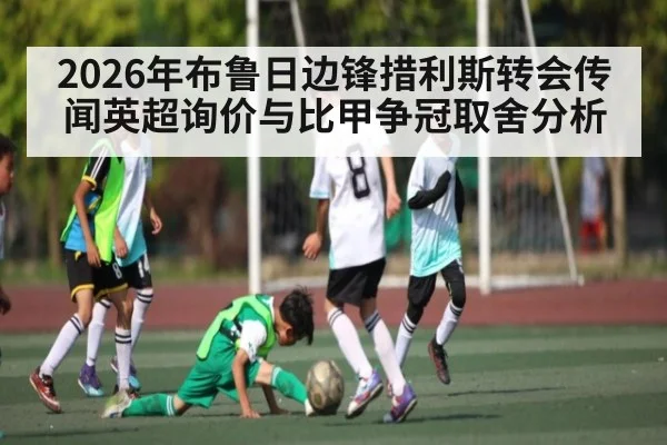 2026年布鲁日边锋措利斯转会传闻英超询价与比甲争冠取舍分析