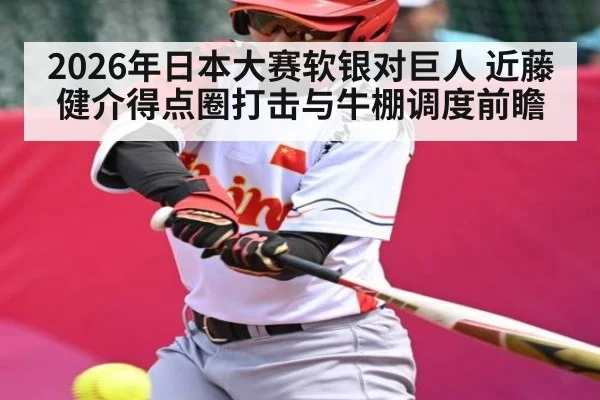 2026年日本大赛软银对巨人 近藤健介得点圈打击与牛棚调度前瞻