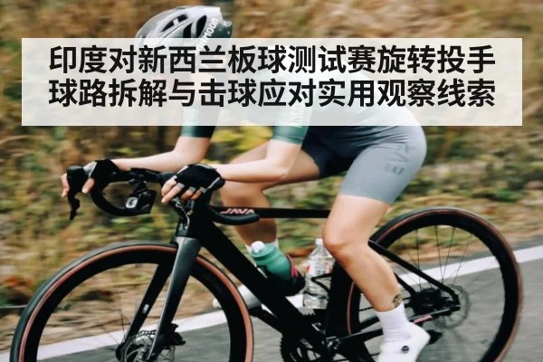印度对新西兰板球测试赛旋转投手球路拆解与击球应对实用观察线索